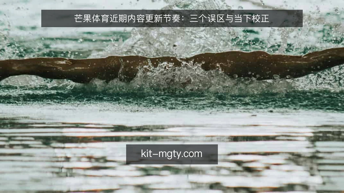 芒果体育近期内容更新节奏:三个误区与当下校正
