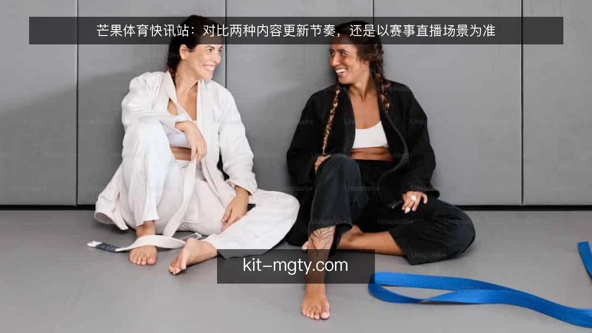 芒果体育快讯站:对比两种内容更新节奏,还是以赛事直播场景为准