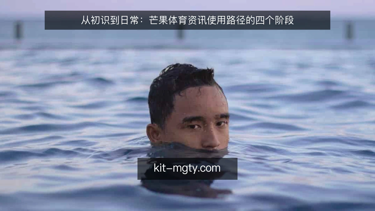 从初识到日常:芒果体育资讯使用路径的四个阶段