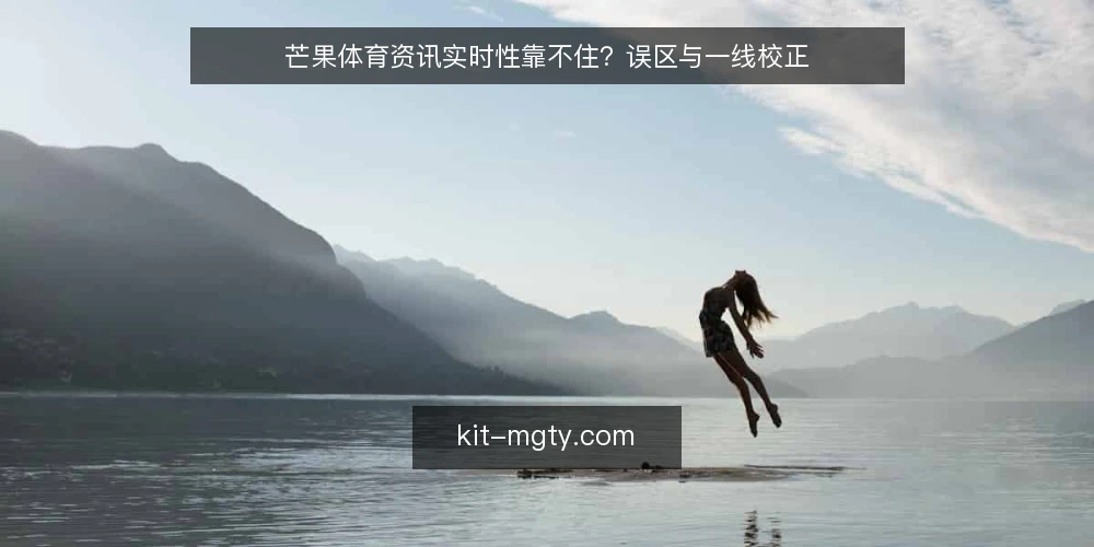 芒果体育资讯实时性靠不住?误区与一线校正 — 信号观察:哪些迹象说明资讯流有偏差 配图